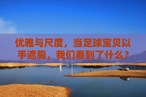 优雅与尺度,当足球宝贝以手遮胸,我们看到了什么?