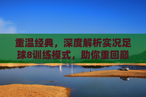 重温经典,深度解析实况足球8训练模式,助你重回巅峰