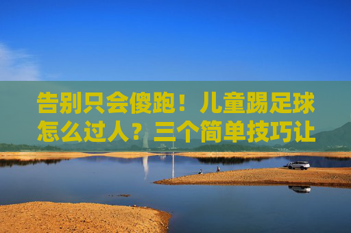 告别只会傻跑!儿童踢足球怎么过人?三个简单技巧让孩子成为球场精灵