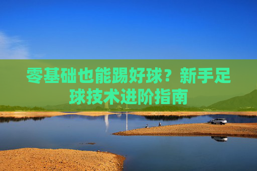 零基础也能踢好球?新手足球技术进阶指南