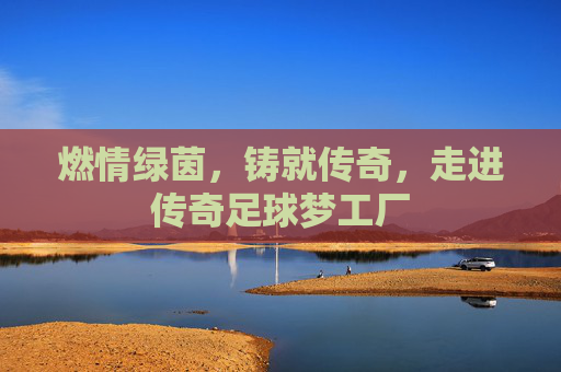 燃情绿茵，铸就传奇，走进传奇足球梦工厂