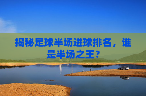 揭秘足球半场进球排名，谁是半场之王？