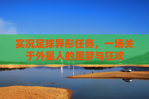 实况足球异形任务,一场关于外星人的噩梦与狂欢