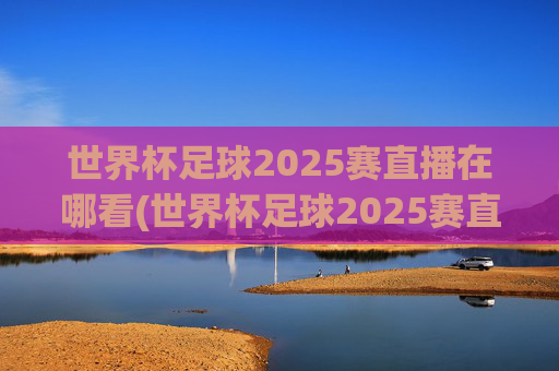 世界杯足球2025赛直播在哪看(世界杯足球2025赛直播在哪看啊)