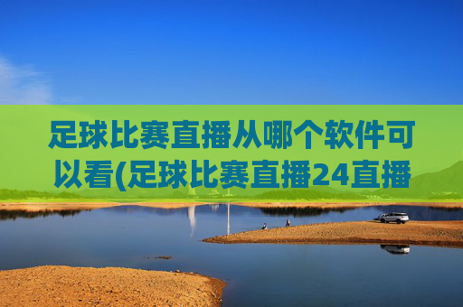 足球比赛直播从哪个软件可以看(足球比赛直播24直播网)