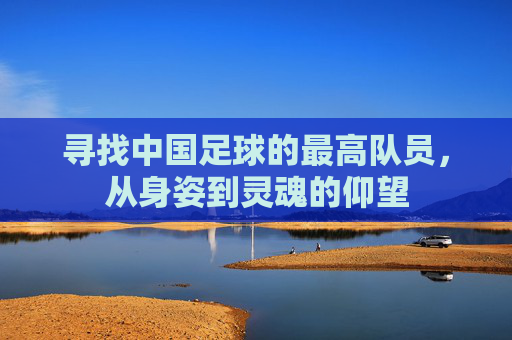 寻找中国足球的最高队员，从身姿到灵魂的仰望
