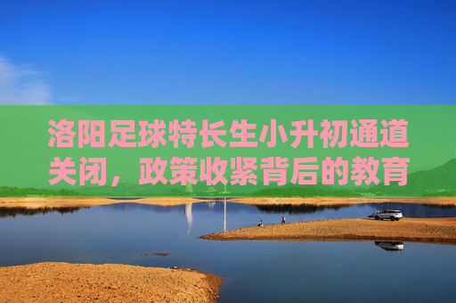 洛阳足球特长生小升初通道关闭,政策收紧背后的教育回归