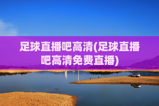 足球直播吧高清(足球直播吧高清免费直播)
