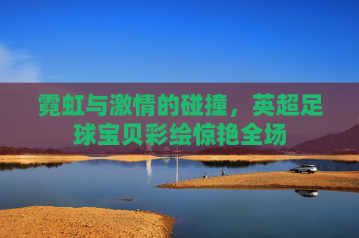 霓虹与激情的碰撞,英超足球宝贝彩绘惊艳全场