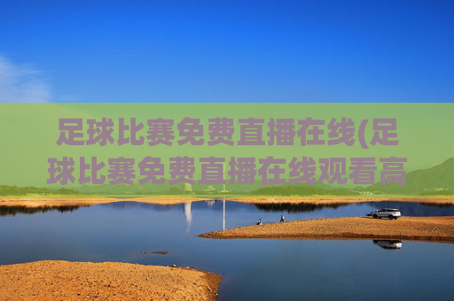 足球比赛免费直播在线(足球比赛免费直播在线观看高清)