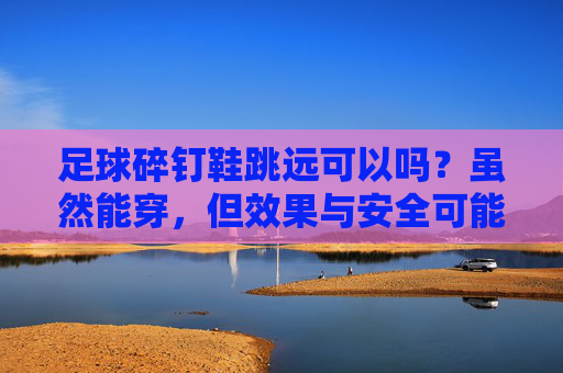 足球碎钉鞋跳远可以吗?虽然能穿,但效果与安全可能大打折扣!