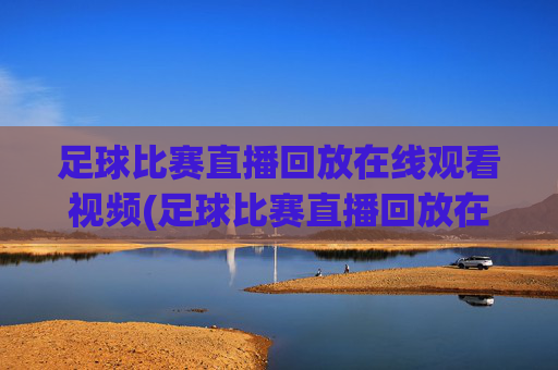 足球比赛直播回放在线观看视频(足球比赛直播回放在线观看视频下载)