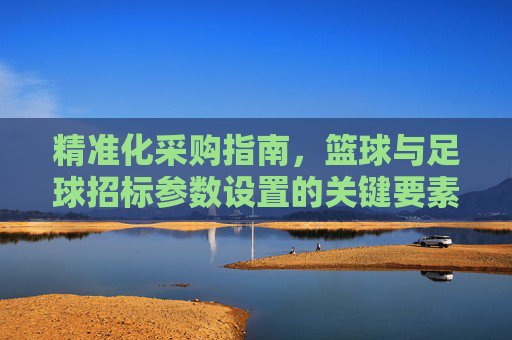 精准化采购指南，篮球与足球招标参数设置的关键要素与实操解析