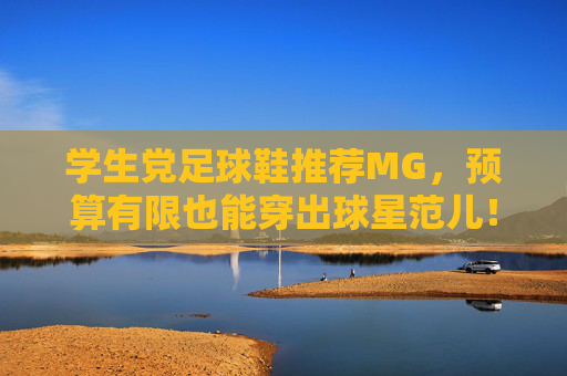 学生党足球鞋推荐MG，预算有限也能穿出球星范儿！