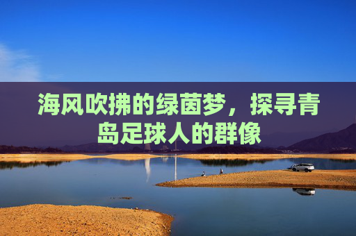 海风吹拂的绿茵梦,探寻青岛足球人的群像