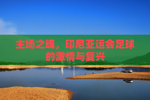 主场之魂,印尼亚运会足球的激情与复兴