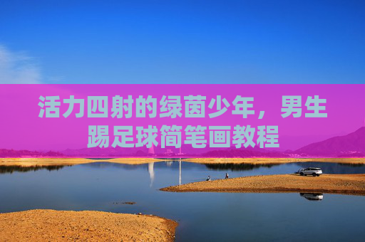 活力四射的绿茵少年,男生踢足球简笔画教程