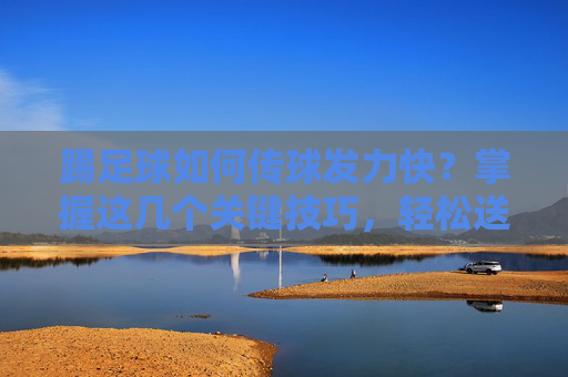 踢足球如何传球发力快?掌握这几个关键技巧,轻松送出炮弹级长传