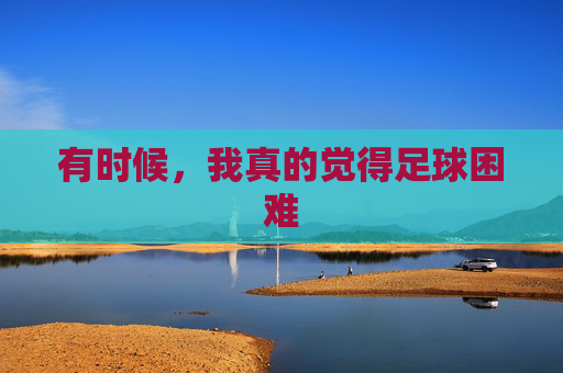 有时候，我真的觉得足球困难