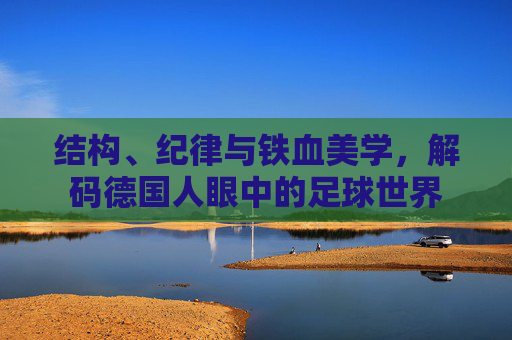 结构、纪律与铁血美学,解码德国人眼中的足球世界