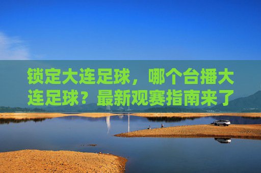 锁定大连足球,哪个台播大连足球?最新观赛指南来了!