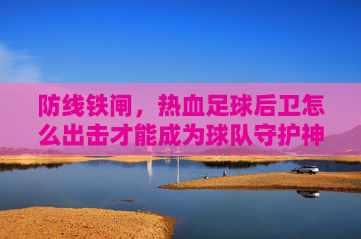 防线铁闸,热血足球后卫怎么出击才能成为球队守护神?