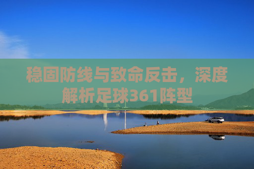 稳固防线与致命反击，深度解析足球361阵型