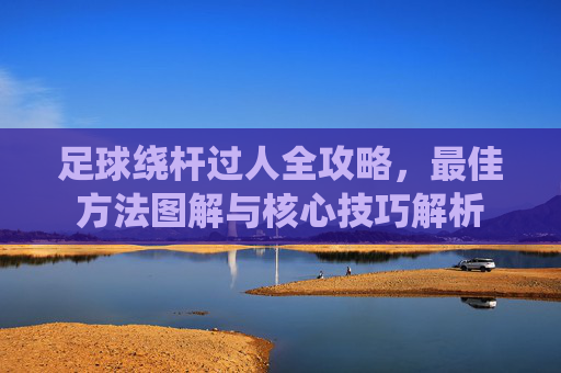 足球绕杆过人全攻略,最佳方法图解与核心技巧解析
