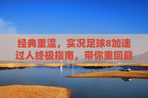 经典重温,实况足球8加速过人终极指南,带你重回巅峰时刻