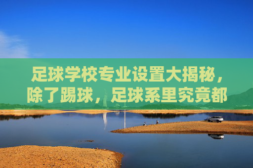 足球学校专业设置大揭秘,除了踢球,足球系里究竟都有什么?