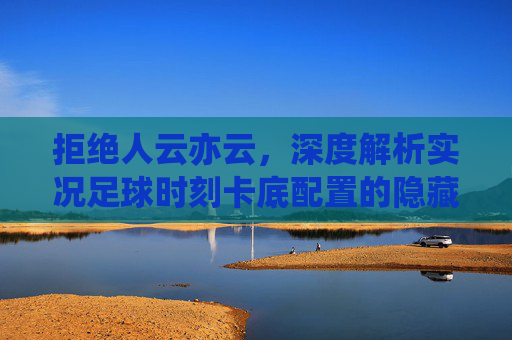 拒绝人云亦云，深度解析实况足球时刻卡底配置的隐藏玄机