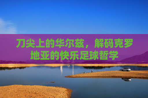 刀尖上的华尔兹，解码克罗地亚的快乐足球哲学