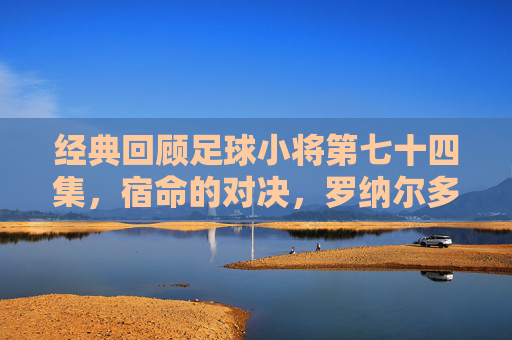 经典回顾足球小将第七十四集,宿命的对决,罗纳尔多与大空翼的世纪之战