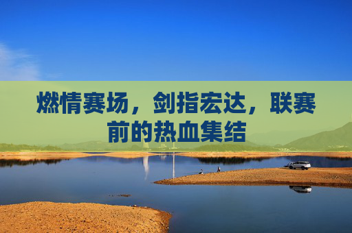 燃情赛场，剑指宏达，联赛前的热血集结