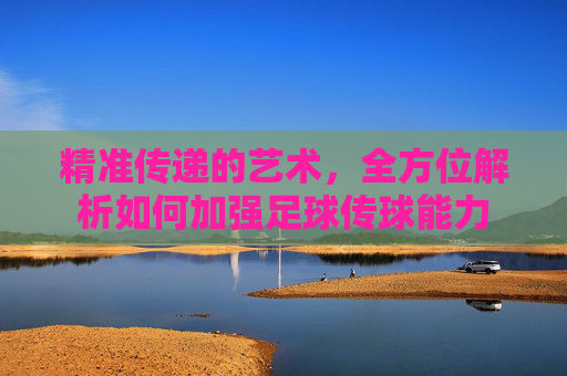 精准传递的艺术,全方位解析如何加强足球传球能力