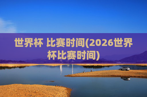 世界杯 比赛时间(2026世界杯比赛时间)