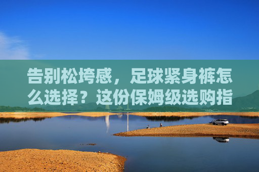告别松垮感，足球紧身裤怎么选择？这份保姆级选购指南请收好