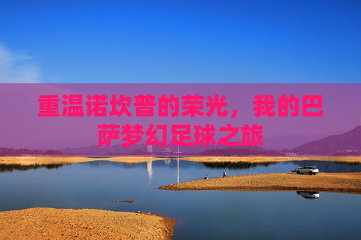 重温诺坎普的荣光，我的巴萨梦幻足球之旅