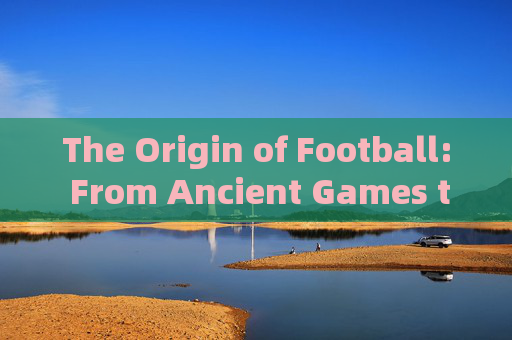 The Origin of Football: From Ancient Games to Modern Sport