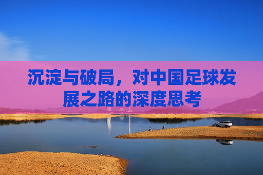 沉淀与破局,对中国足球发展之路的深度思考