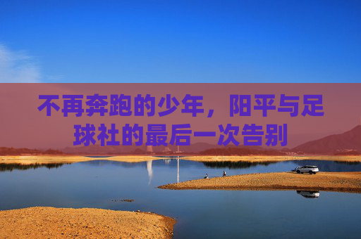 不再奔跑的少年，阳平与足球社的最后一次告别