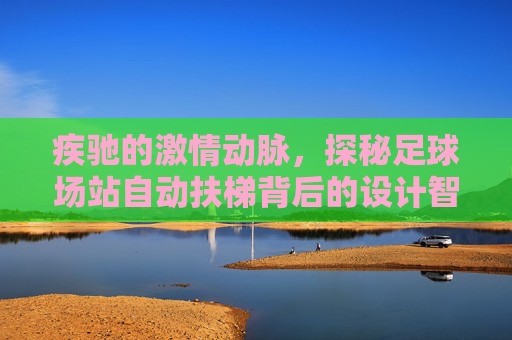疾驰的激情动脉,探秘足球场站自动扶梯背后的设计智慧与安全守护