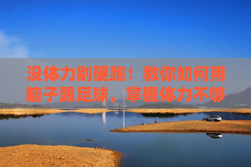 没体力别硬跑!教你如何用脑子踢足球,掌握体力不够怎么踢足球的精髓