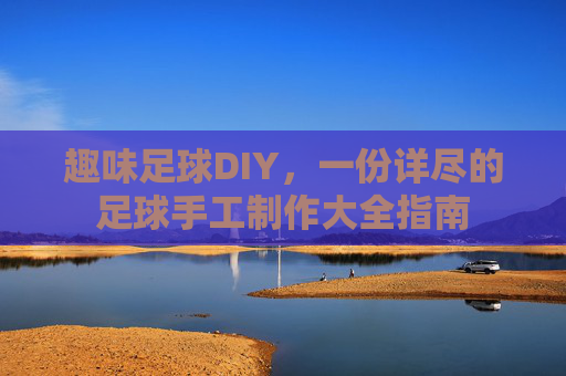趣味足球DIY,一份详尽的足球手工制作大全指南