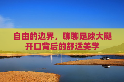 自由的边界,聊聊足球大腿开口背后的舒适美学