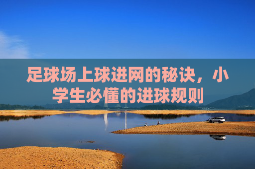 足球场上球进网的秘诀,小学生必懂的进球规则