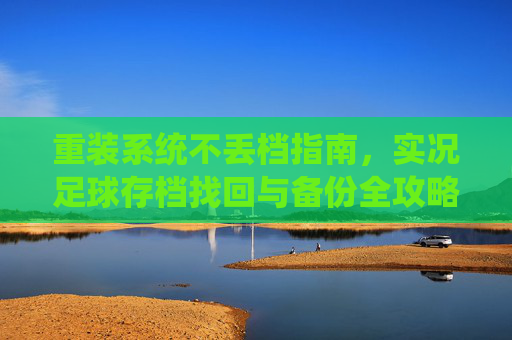 重装系统不丢档指南,实况足球存档找回与备份全攻略