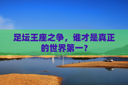 足坛王座之争,谁才是真正的世界第一?