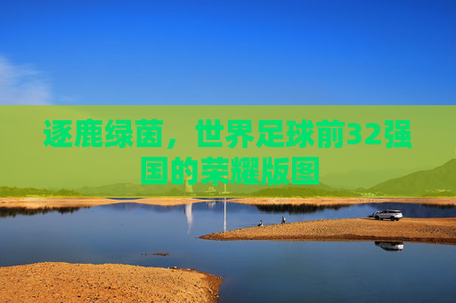 逐鹿绿茵,世界足球前32强国的荣耀版图