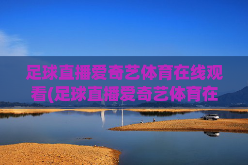 足球直播爱奇艺体育在线观看(足球直播爱奇艺体育在线观看视频)